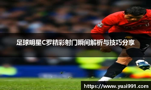 足球明星C罗精彩射门瞬间解析与技巧分享